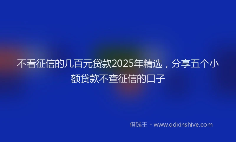 不看征信的几百元贷款2025年精选，分享五个小额贷款不查征信的口子