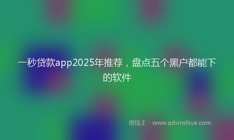一秒贷款app2025年推荐，盘点五个黑户都能下的软件