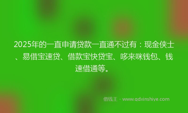 2025年的一直申请贷款一直通不过有：现金侠士、易借宝速贷、借款宝快贷宝、哆来咪钱包、钱速借通等。