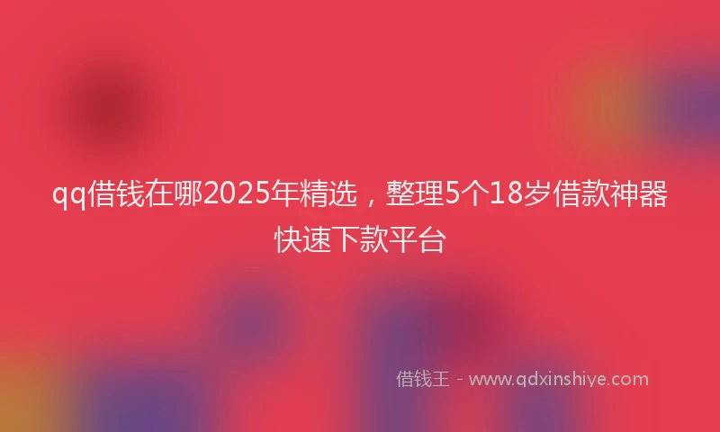 qq借钱在哪2025年精选，整理5个18岁借款神器快速下款平台