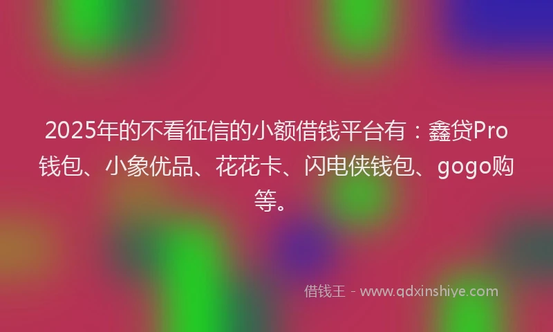 2025年的不看征信的小额借钱平台有：鑫贷Pro钱包、小象优品、花花卡、闪电侠钱包、gogo购等。