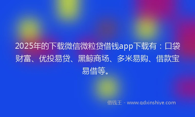 2025年的下载微信微粒贷借钱app下载有：口袋财富、优投易贷、黑鲸商场、多米易购、借款宝易借等。