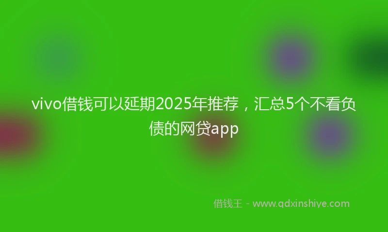 vivo借钱可以延期2025年推荐，汇总5个不看负债的网贷app
