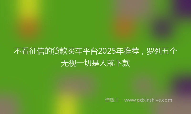 不看征信的贷款买车平台2025年推荐，罗列五个无视一切是人就下款