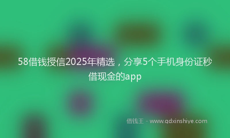 58借钱授信2025年精选，分享5个手机身份证秒借现金的app