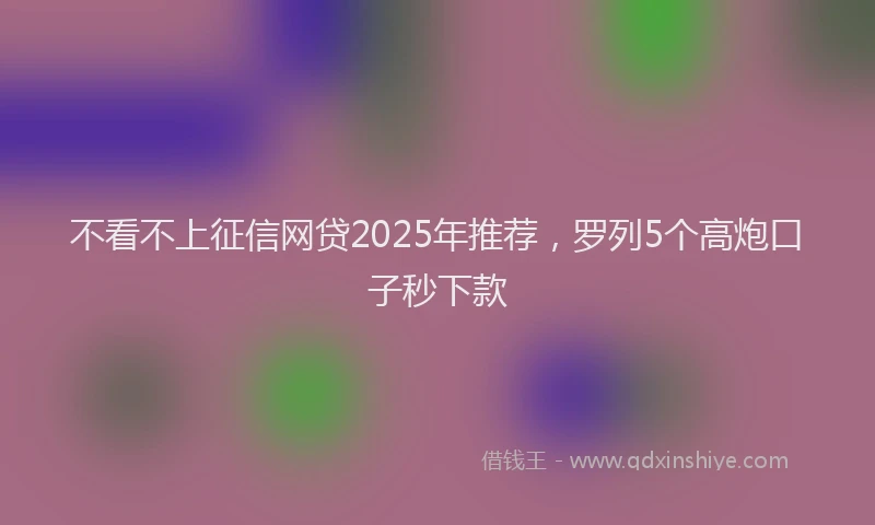 不看不上征信网贷2025年推荐，罗列5个高炮口子秒下款