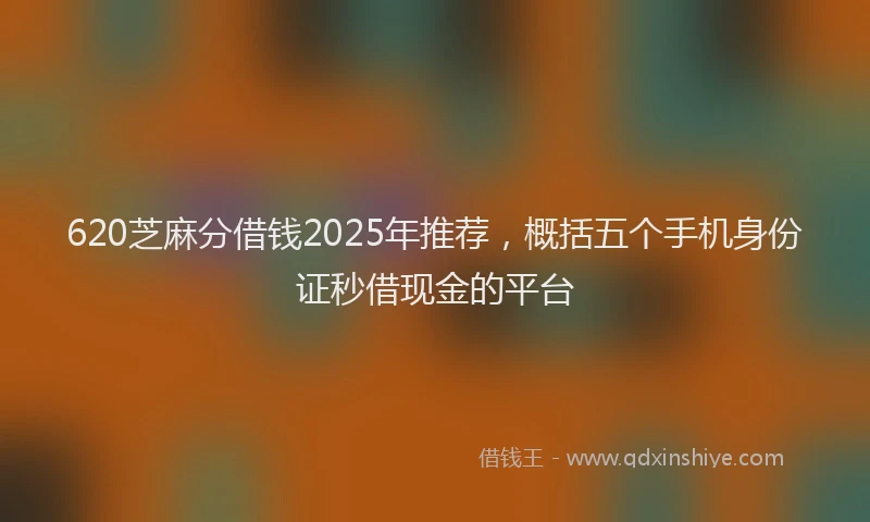 620芝麻分借钱2025年推荐，概括五个手机身份证秒借现金的平台