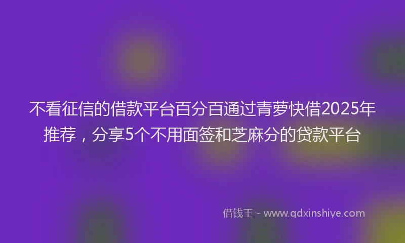不看征信的借款平台百分百通过青萝快借2025年推荐，分享5个不用面签和芝麻分的贷款平台