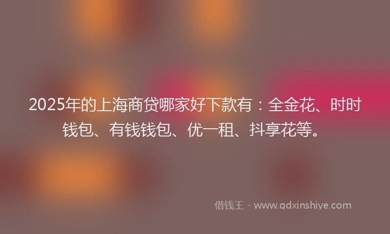 2025年的上海商贷哪家好下款有：全金花、时时钱包、有钱钱包、优一租、抖享花等。