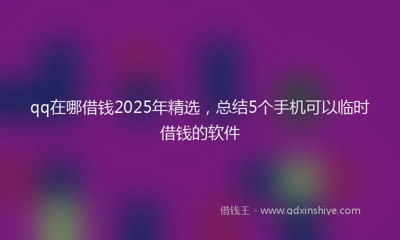 qq在哪借钱2025年精选，总结5个手机可以临时借钱的软件