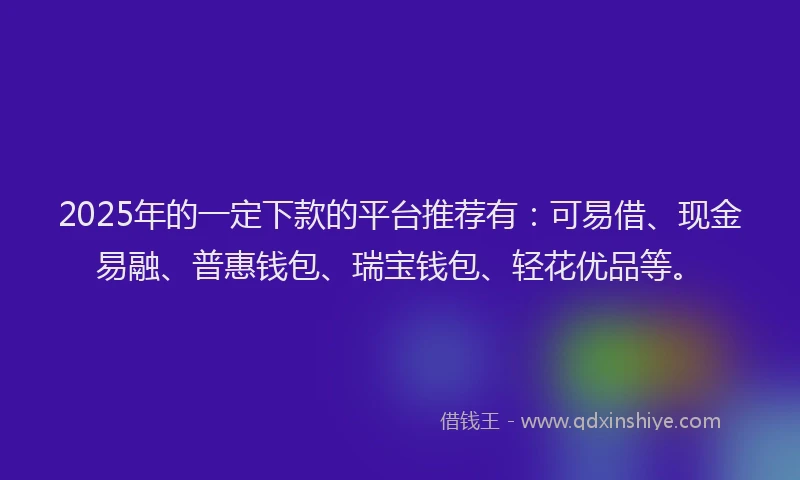 2025年的一定下款的平台推荐有：可易借、现金易融、普惠钱包、瑞宝钱包、轻花优品等。
