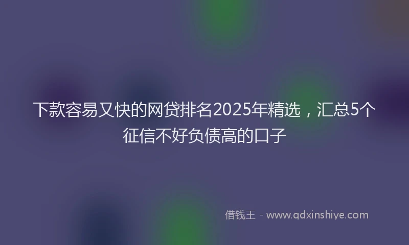 下款容易又快的网贷排名2025年精选，汇总5个征信不好负债高的口子