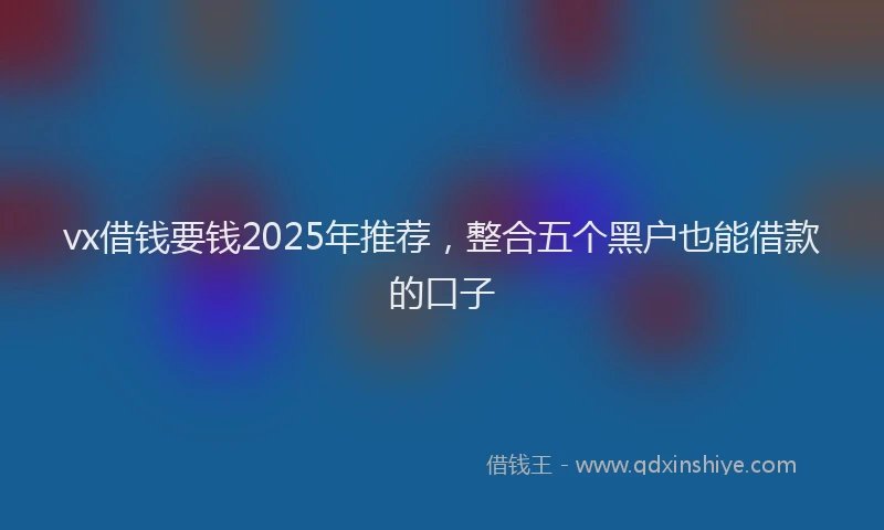vx借钱要钱2025年推荐，整合五个黑户也能借款的口子