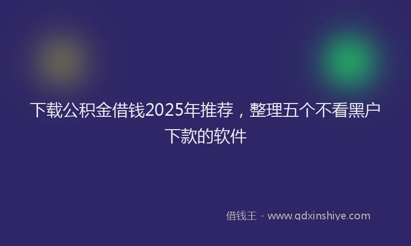 下载公积金借钱2025年推荐，整理五个不看黑户下款的软件