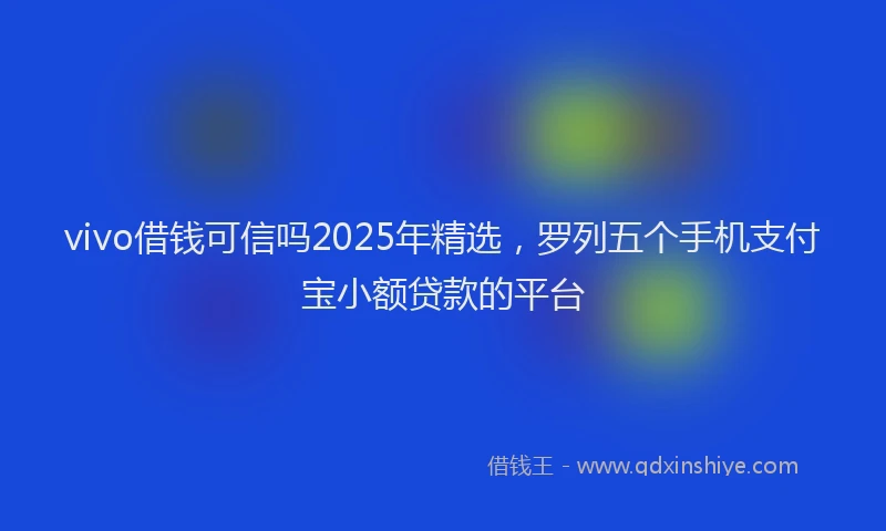 vivo借钱可信吗2025年精选，罗列五个手机支付宝小额贷款的平台