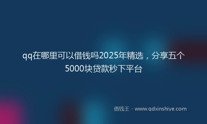 qq在哪里可以借钱吗2025年精选，分享五个5000块贷款秒下平台