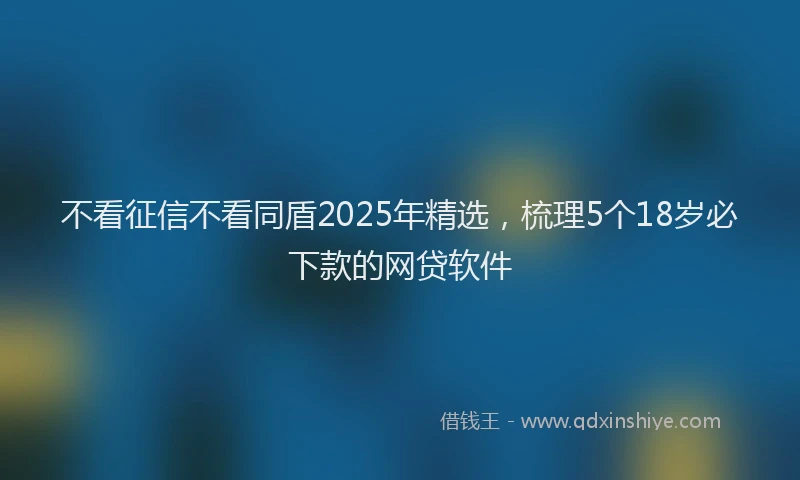 不看征信不看同盾2025年精选，梳理5个18岁必下款的网贷软件