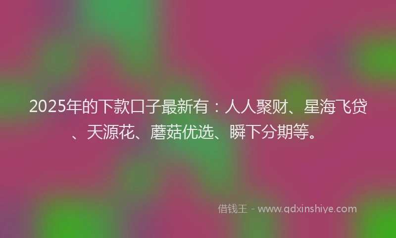 2025年的下款口子最新有：人人聚财、星海飞贷、天源花、蘑菇优选、瞬下分期等。