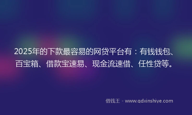 2025年的下款最容易的网贷平台有：有钱钱包、百宝箱、借款宝速易、现金流速借、任性贷等。