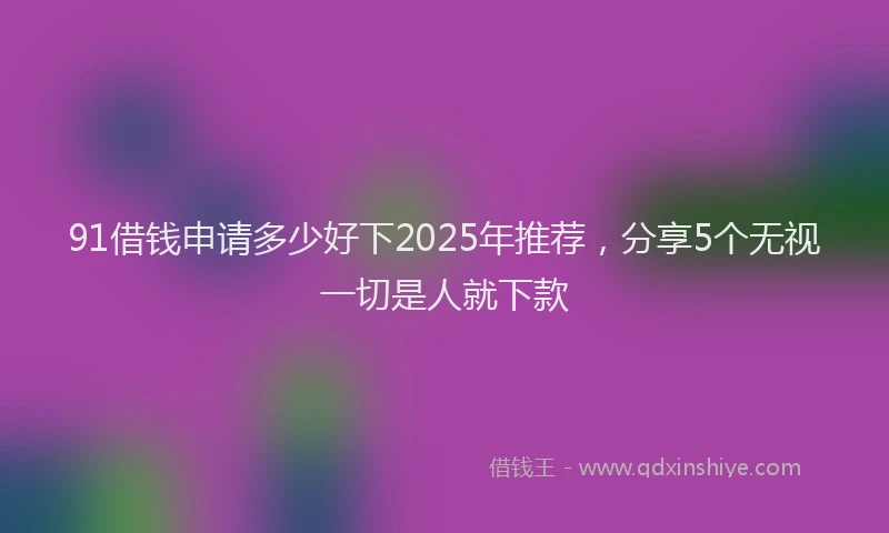 91借钱申请多少好下2025年推荐，分享5个无视一切是人就下款