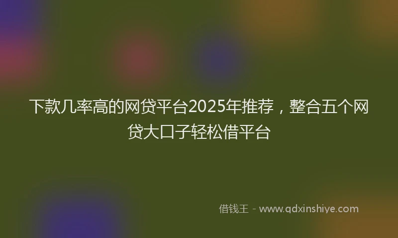 下款几率高的网贷平台2025年推荐，整合五个网贷大口子轻松借平台