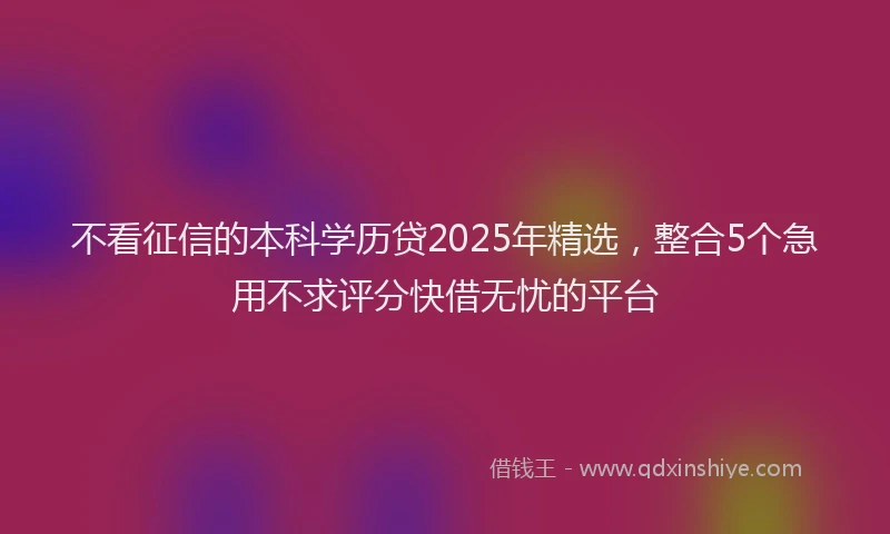不看征信的本科学历贷2025年精选，整合5个急用不求评分快借无忧的平台