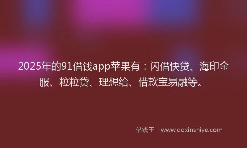 2025年的91借钱app苹果有：闪借快贷、海印金服、粒粒贷、理想给、借款宝易融等。