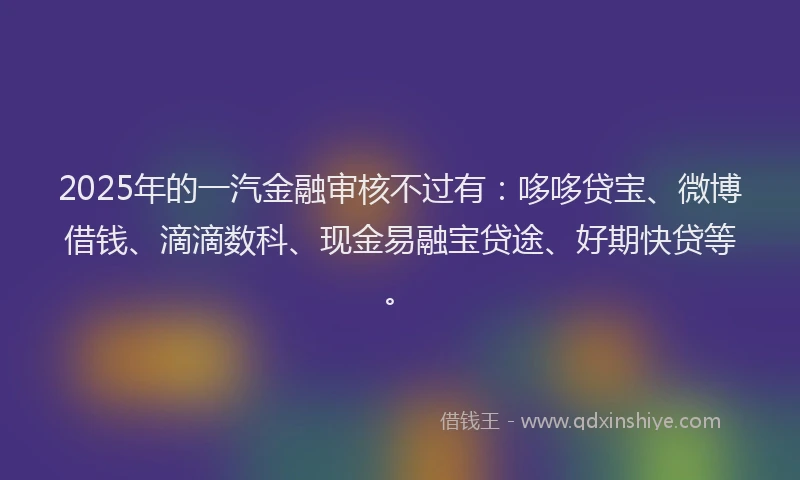 2025年的一汽金融审核不过有：哆哆贷宝、微博借钱、滴滴数科、现金易融宝贷途、好期快贷等。