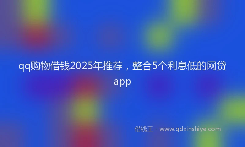 qq购物借钱2025年推荐，整合5个利息低的网贷app