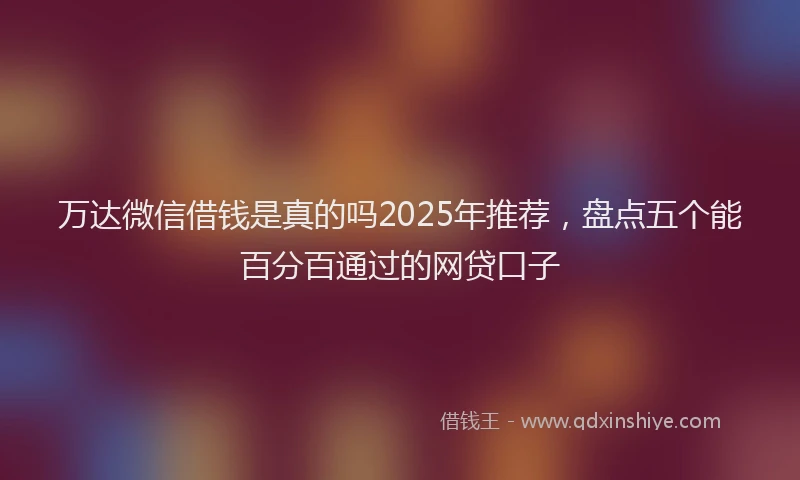 万达微信借钱是真的吗2025年推荐，盘点五个能百分百通过的网贷口子