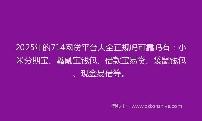 2025年的714网贷平台大全正规吗可靠吗有：小米分期宝、鑫融宝钱包、借款宝易贷、袋鼠钱包、现金易借等。