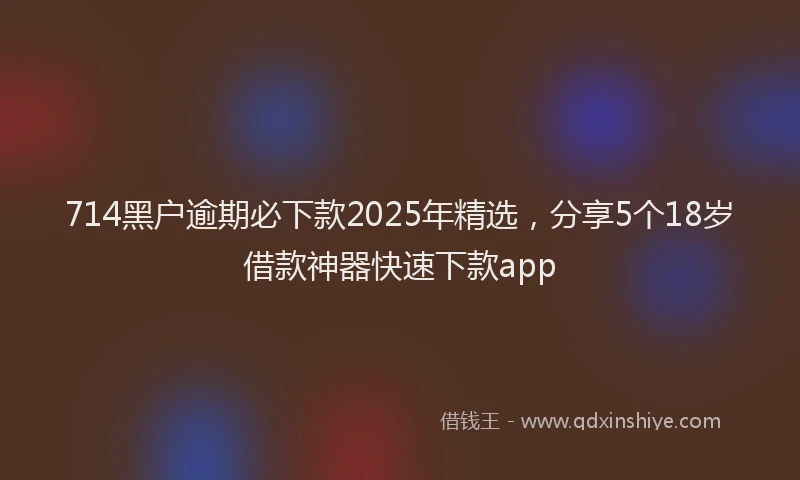 714黑户逾期必下款2025年精选，分享5个18岁借款神器快速下款app