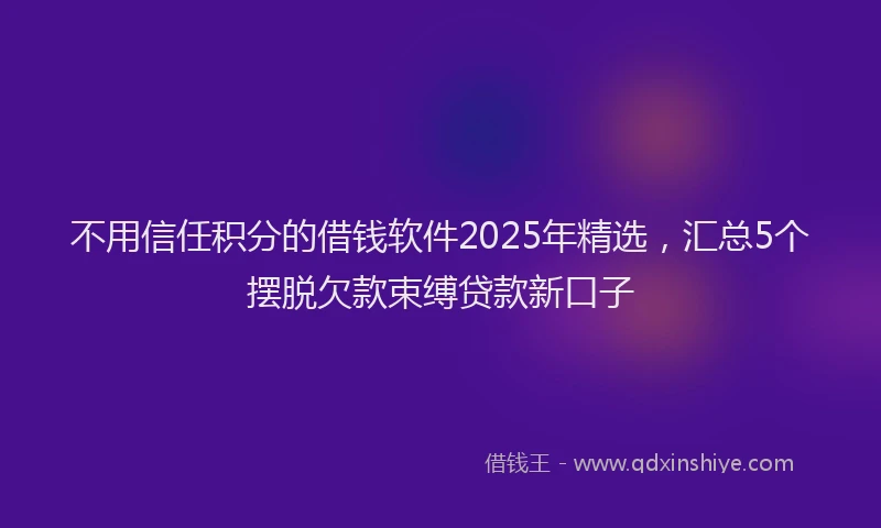不用信任积分的借钱软件2025年精选，汇总5个摆脱欠款束缚贷款新口子
