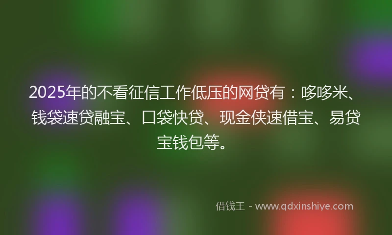 2025年的不看征信工作低压的网贷有：哆哆米、钱袋速贷融宝、口袋快贷、现金侠速借宝、易贷宝钱包等。