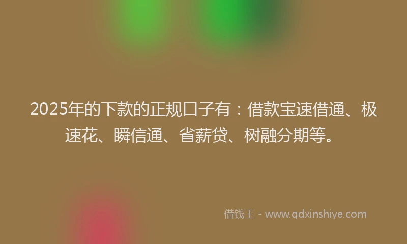 2025年的下款的正规口子有：借款宝速借通、极速花、瞬信通、省薪贷、树融分期等。
