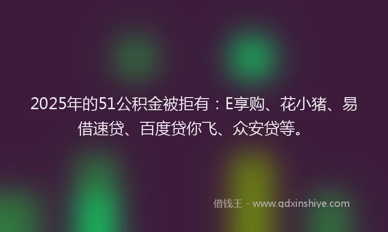 2025年的51公积金被拒有：E享购、花小猪、易借速贷、百度贷你飞、众安贷等。