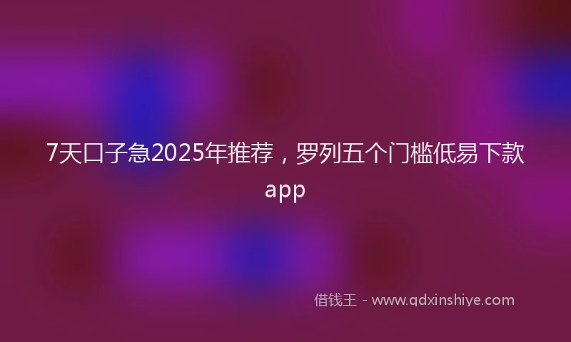 7天口子急2025年推荐，罗列五个门槛低易下款app
