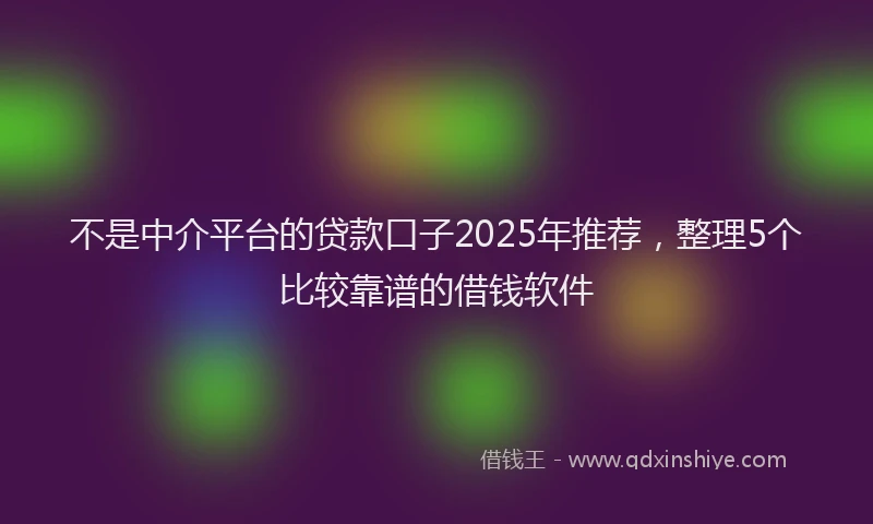 不是中介平台的贷款口子2025年推荐，整理5个比较靠谱的借钱软件