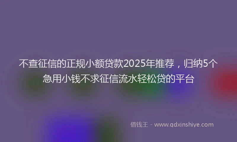 不查征信的正规小额贷款2025年推荐，归纳5个急用小钱不求征信流水轻松贷的平台