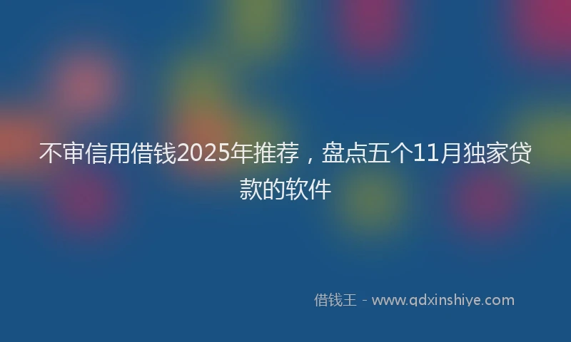 不审信用借钱2025年推荐，盘点五个11月独家贷款的软件