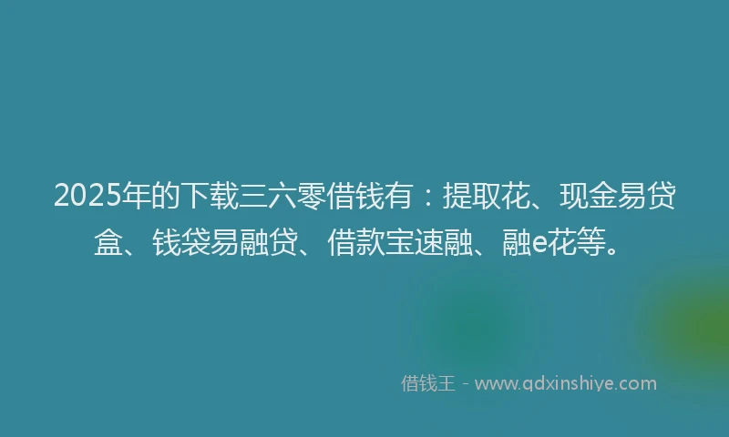 2025年的下载三六零借钱有：提取花、现金易贷盒、钱袋易融贷、借款宝速融、融e花等。