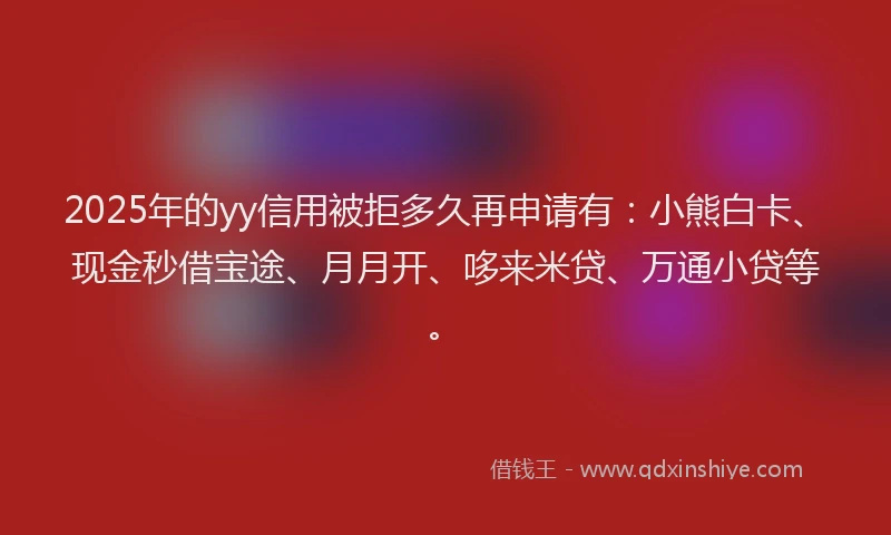 2025年的yy信用被拒多久再申请有：小熊白卡、现金秒借宝途、月月开、哆来米贷、万通小贷等。