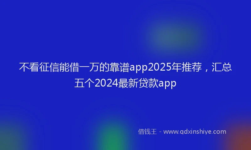 不看征信能借一万的靠谱app2025年推荐，汇总五个2024最新贷款app