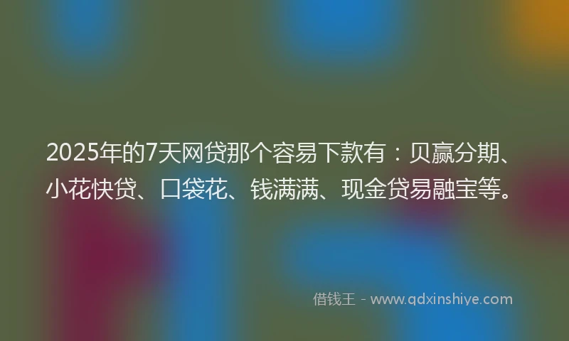 2025年的7天网贷那个容易下款有：贝赢分期、小花快贷、口袋花、钱满满、现金贷易融宝等。