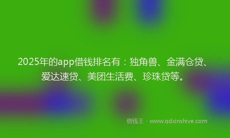 2025年的app借钱排名有：独角兽、金满仓贷、爱达速贷、美团生活费、珍珠贷等。
