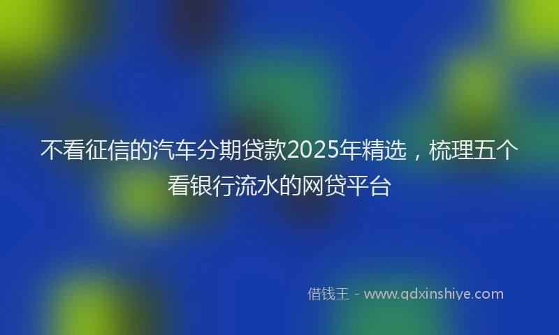 不看征信的汽车分期贷款2025年精选，梳理五个看银行流水的网贷平台