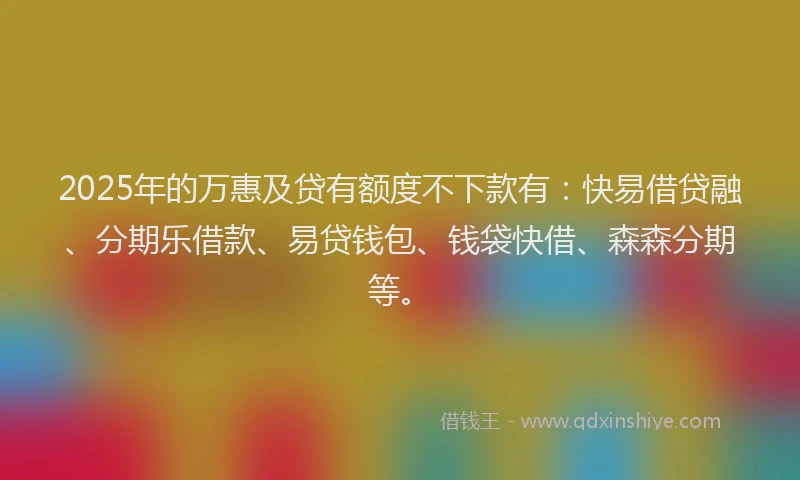 2025年的万惠及贷有额度不下款有：快易借贷融、分期乐借款、易贷钱包、钱袋快借、森森分期等。