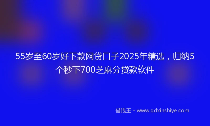 55岁至60岁好下款网贷口子2025年精选，归纳5个秒下700芝麻分贷款软件