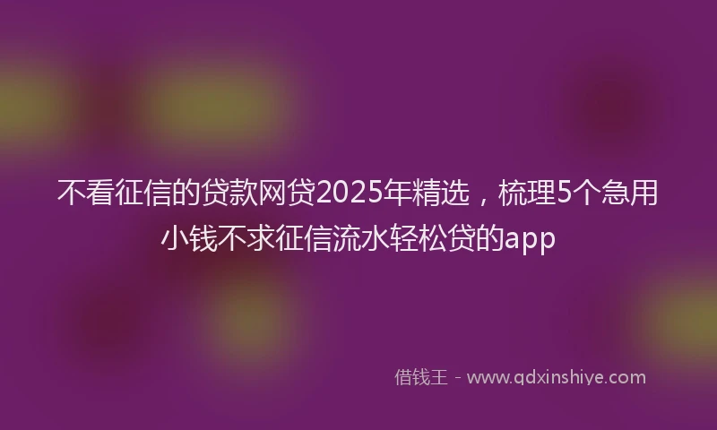 不看征信的贷款网贷2025年精选，梳理5个急用小钱不求征信流水轻松贷的app