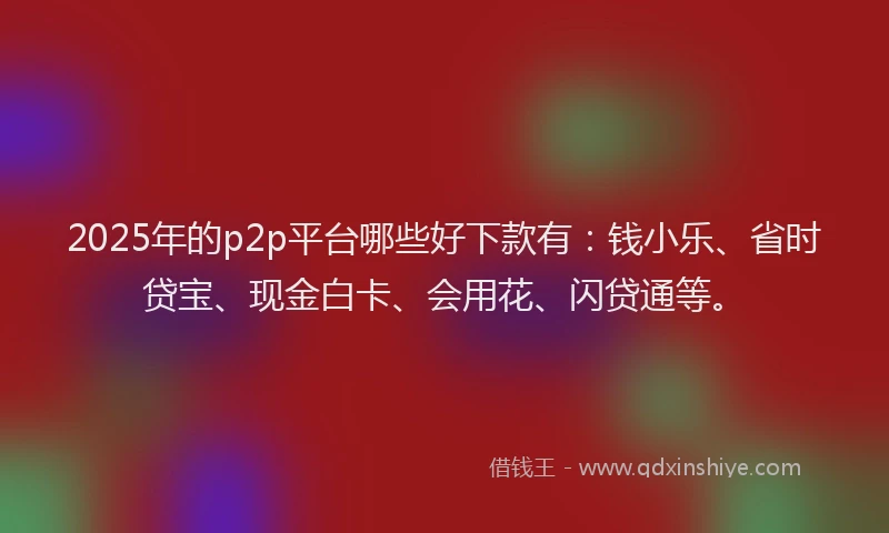 2025年的p2p平台哪些好下款有：钱小乐、省时贷宝、现金白卡、会用花、闪贷通等。